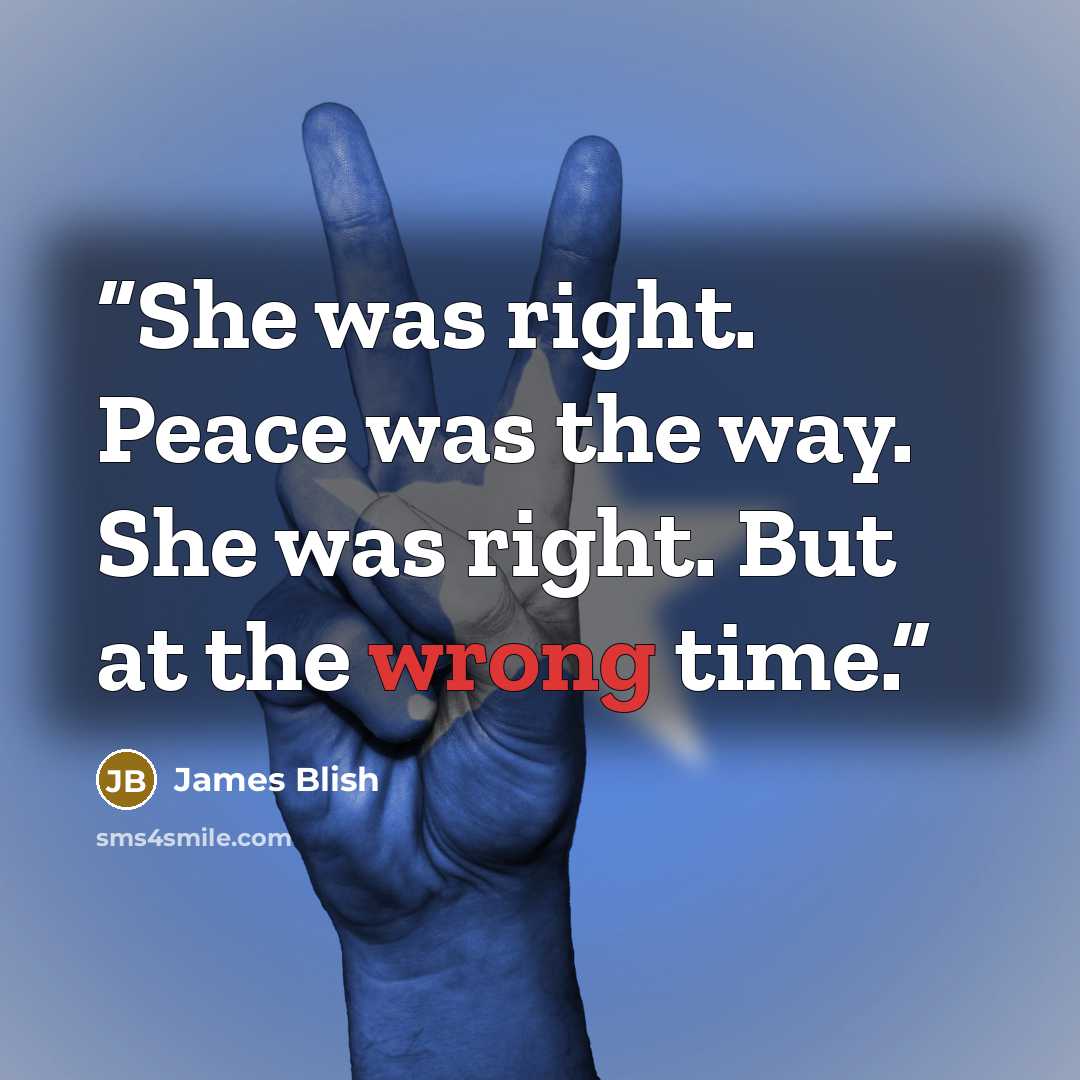 “She was right. Peace was the way. She was right. But at the wrong time.” quote by James Blish