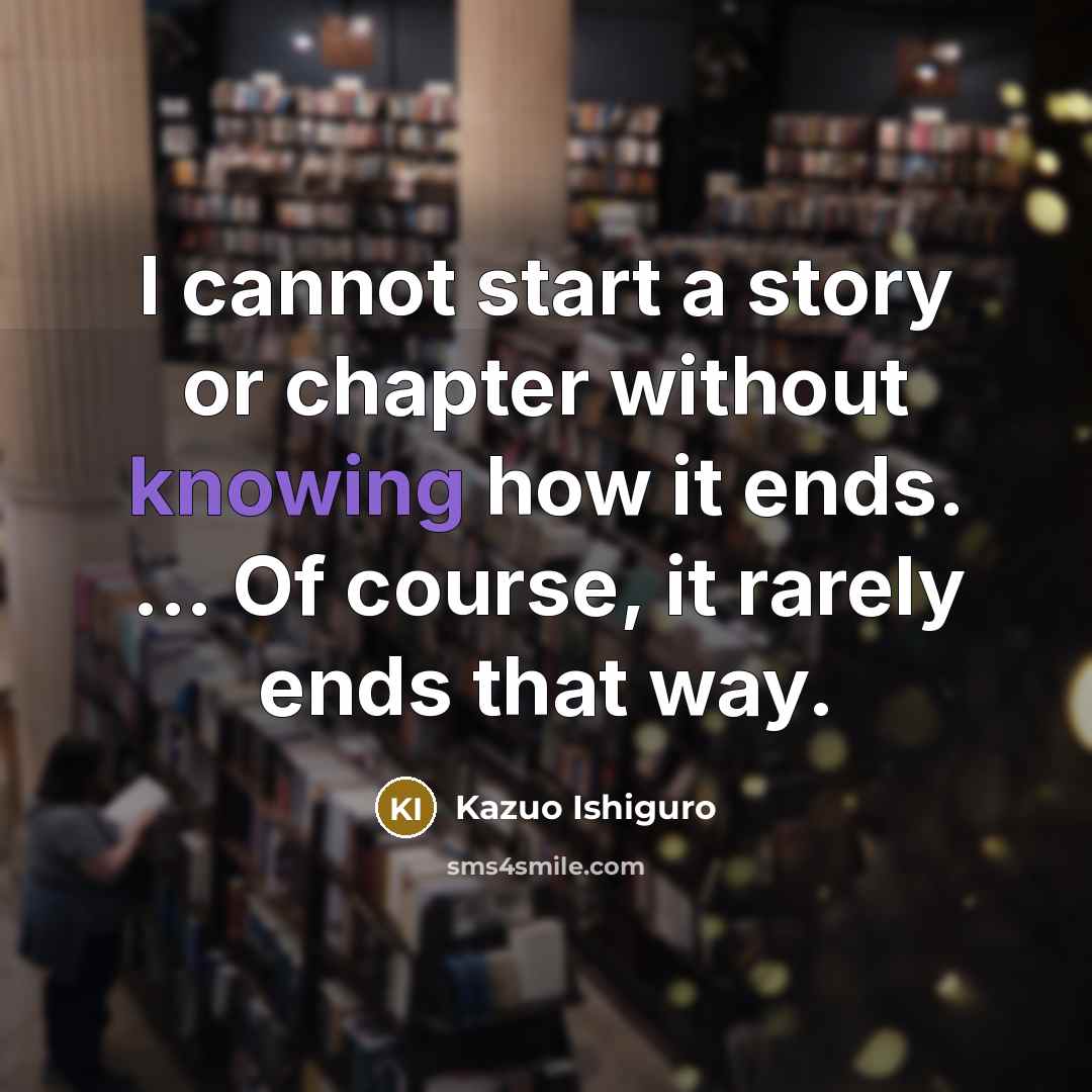 “I cannot start a story or chapter without knowing how…” quote by Kazuo Ishiguro