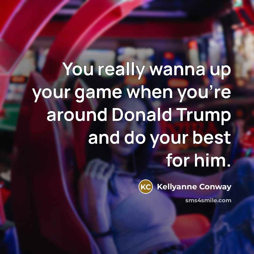 “You really wanna up your game when you're around Donald…” quote by Kellyanne Conway