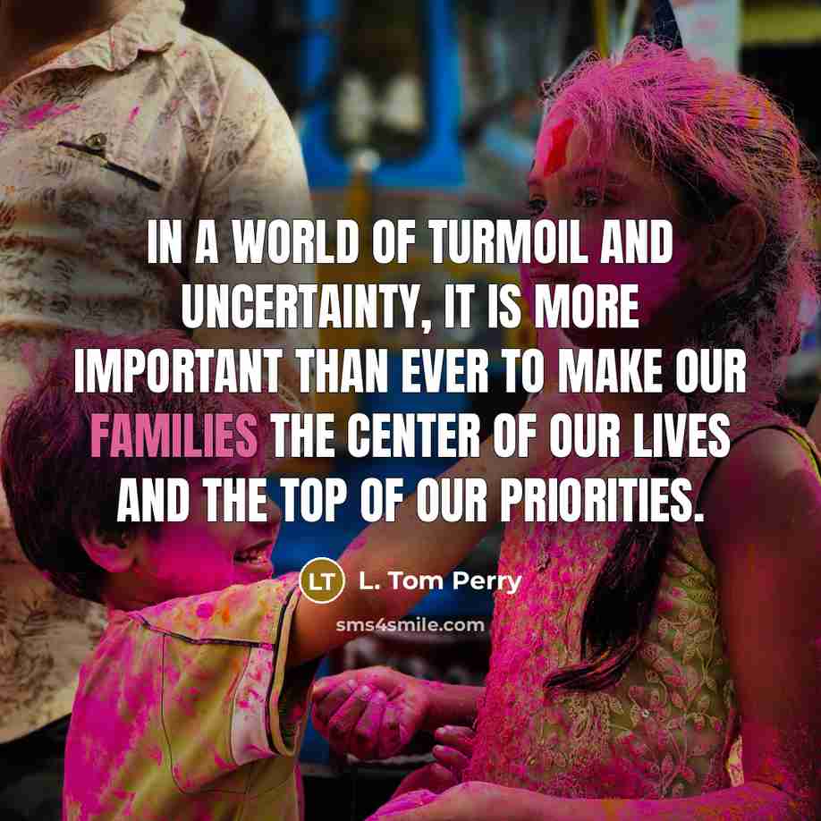 “In a world of turmoil and uncertainty, it is more important than ever to make our families the center of our lives and the top of our priorities.” quote by L. Tom Perry
