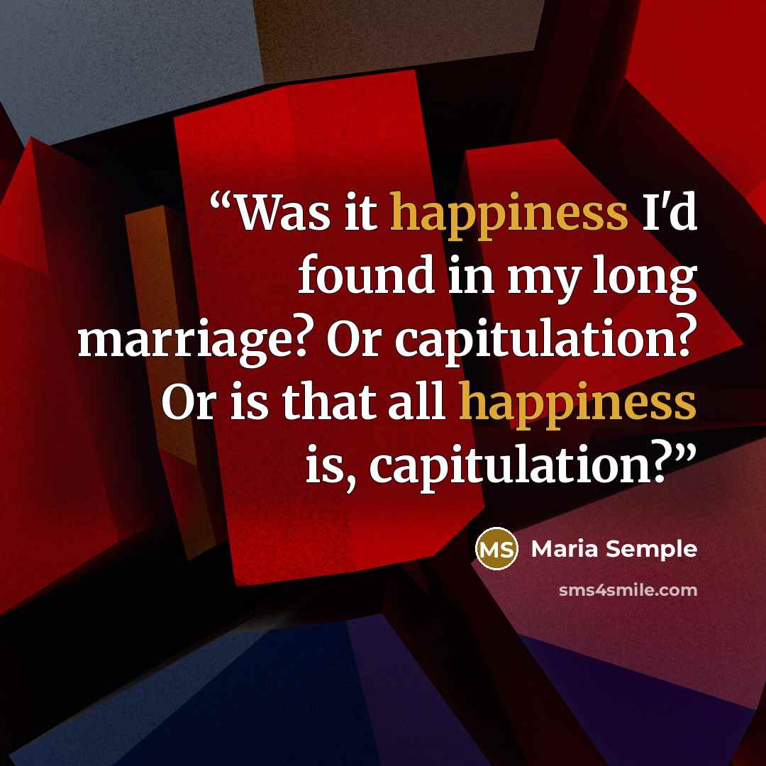 “Was it happiness I'd found in my long marriage? Or capitulation? Or is that all happiness is, capitulation?” quote by Maria Semple
