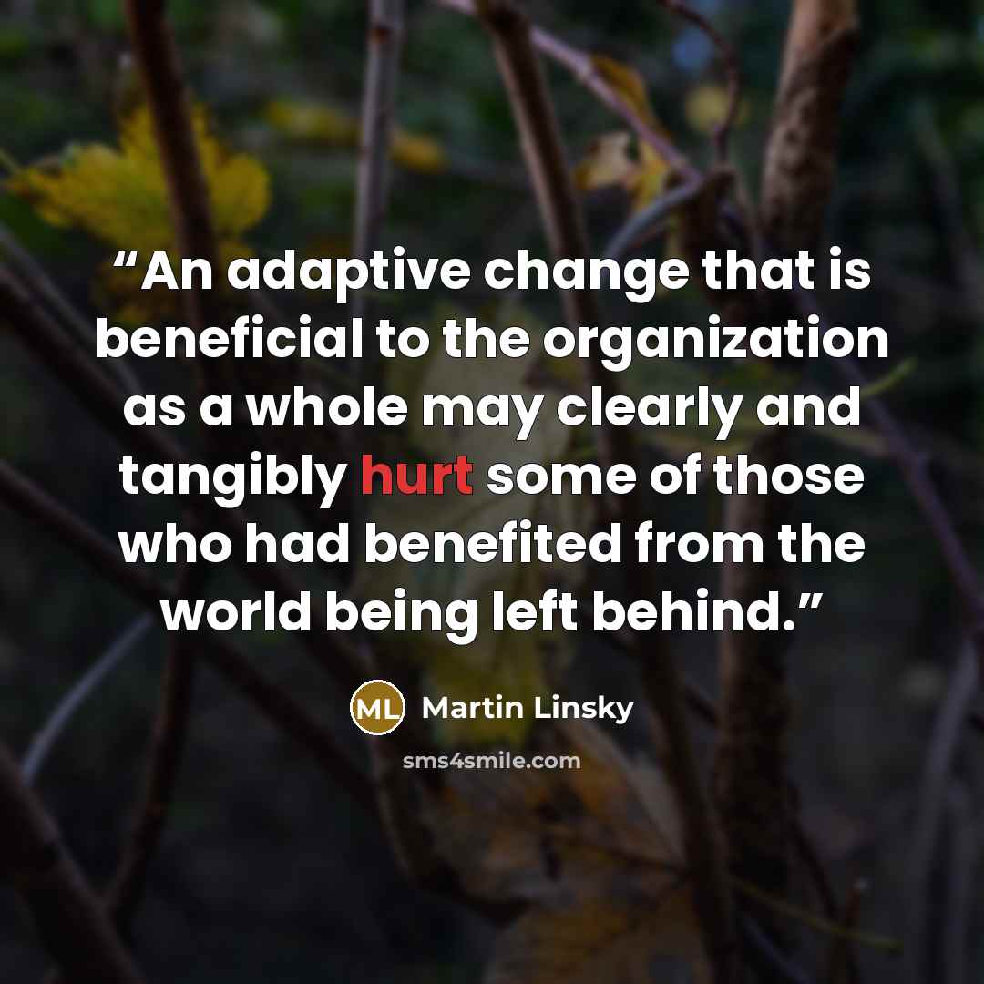 “An adaptive change that is beneficial to the organization as a whole may clearly and tangibly hurt some of those who had benefited from the world being left behind.” quote by Martin Linsky