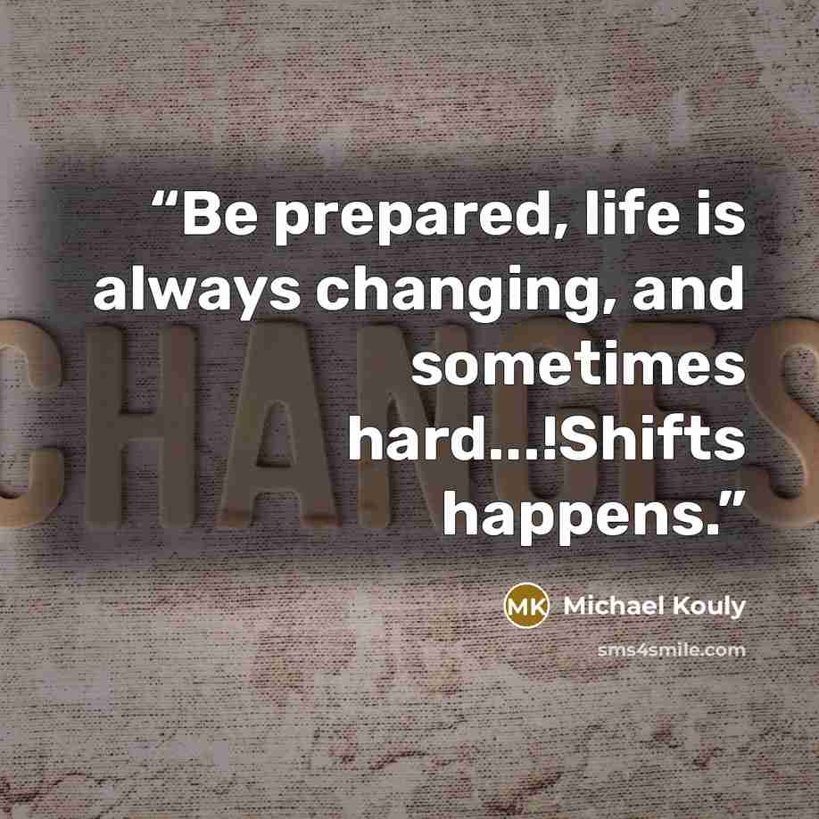 “Be prepared, life is always changing, and sometimes hard...!Shifts happens.” quote by Michael Kouly