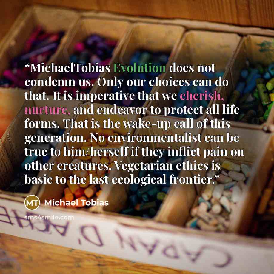 “MichaelTobias Evolution does not condemn us. Only our choices can do that. It is imperative that we cherish, nurture, and endeavor to protect all life forms. That is the wake-up call of this generation. No environmentalist can be true to him/herself if they inflict pain on other creatures…” quote by michael tobias