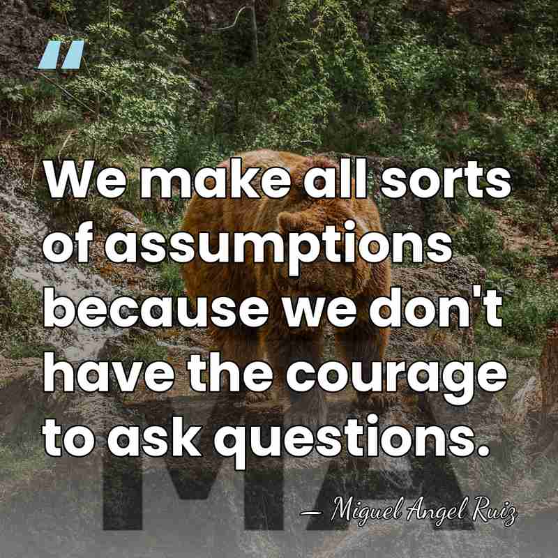 We make all sorts of assumptions because we don't have the courage&hellip; - Miguel Angel Ruiz