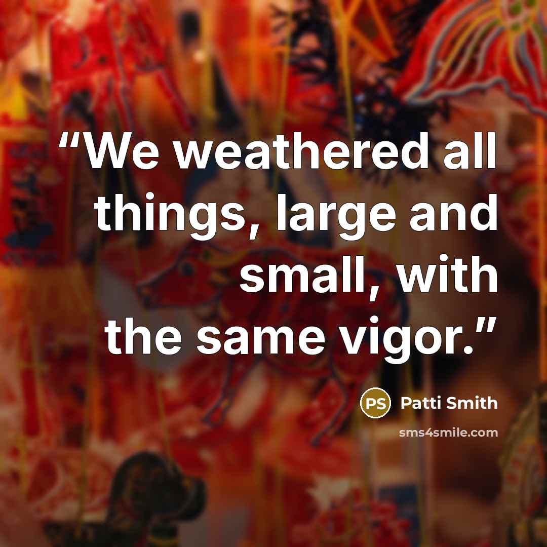 “We weathered all things, large and small, with the same vigor.” quote by Patti Smith