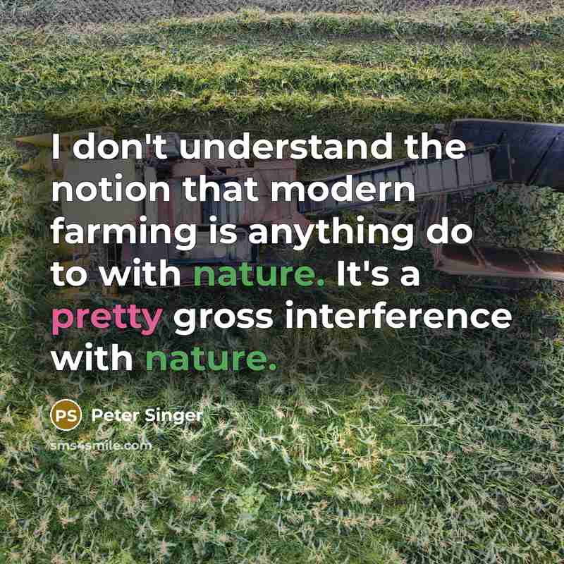 “I don't understand the notion that modern farming is anything do to with nature. It's a pretty gross interference with nature.” quote by Peter Singer