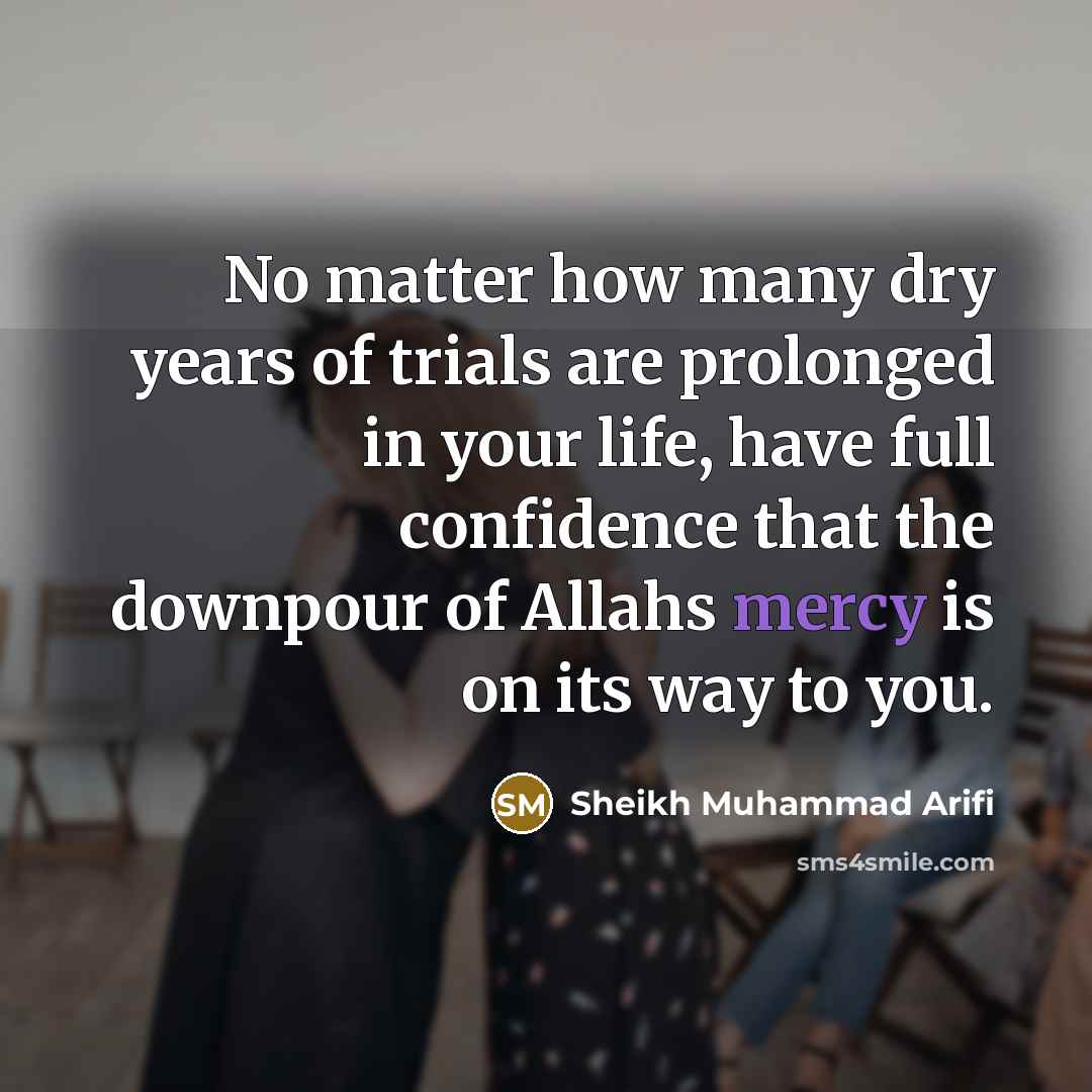 “No matter how many dry years of trials are prolonged in your life, have full confidence that the downpour of Allahs mercy is on its way to you.” quote by Sheikh Muhammad Arifi