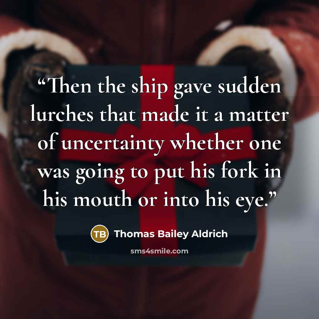 “Then the ship gave sudden lurches that made it a matter of uncertainty whether one was going to put his fork in his mouth or into his eye.” quote by Thomas Bailey Aldrich
