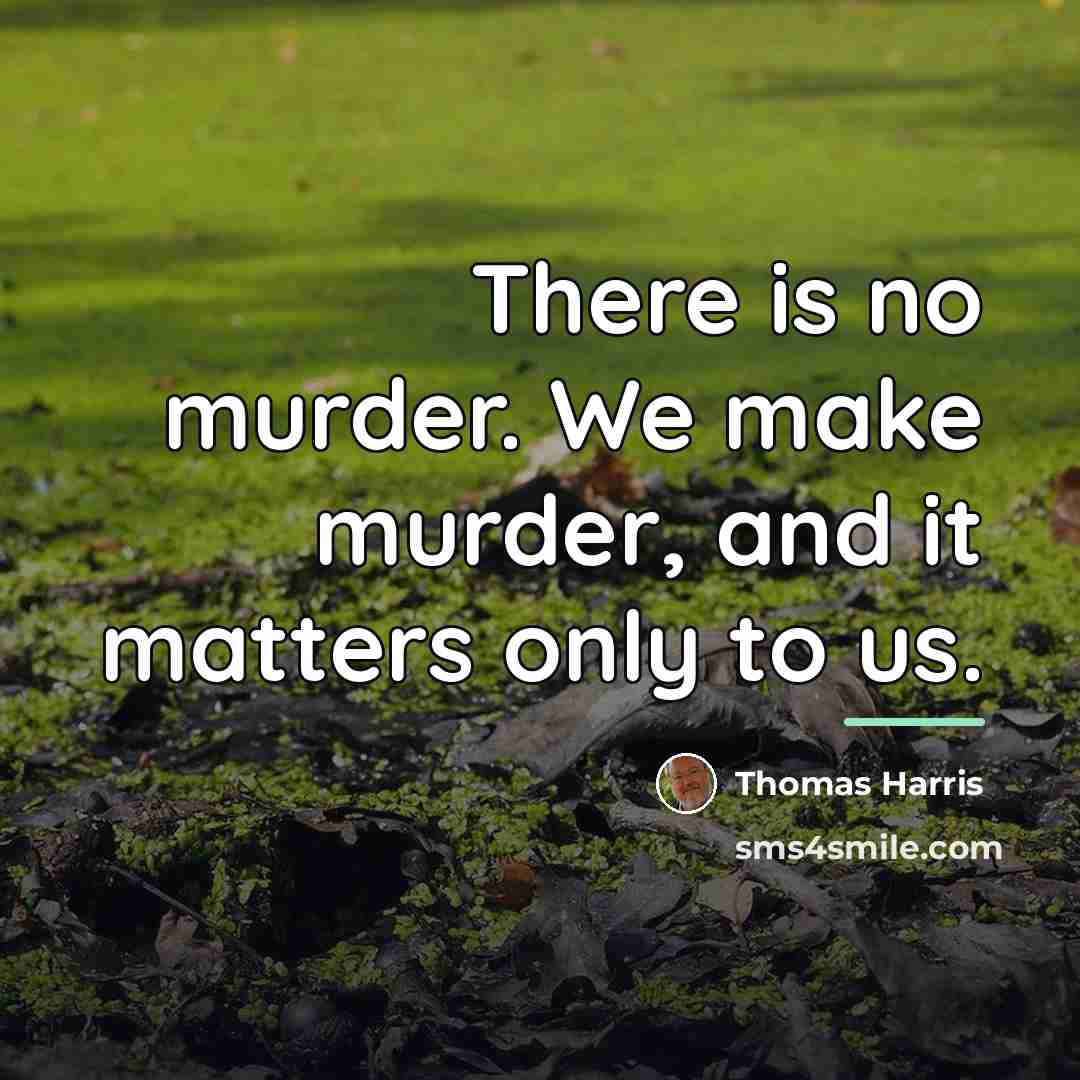 “There is no murder. We make murder, and it matters…” quote by Thomas Harris