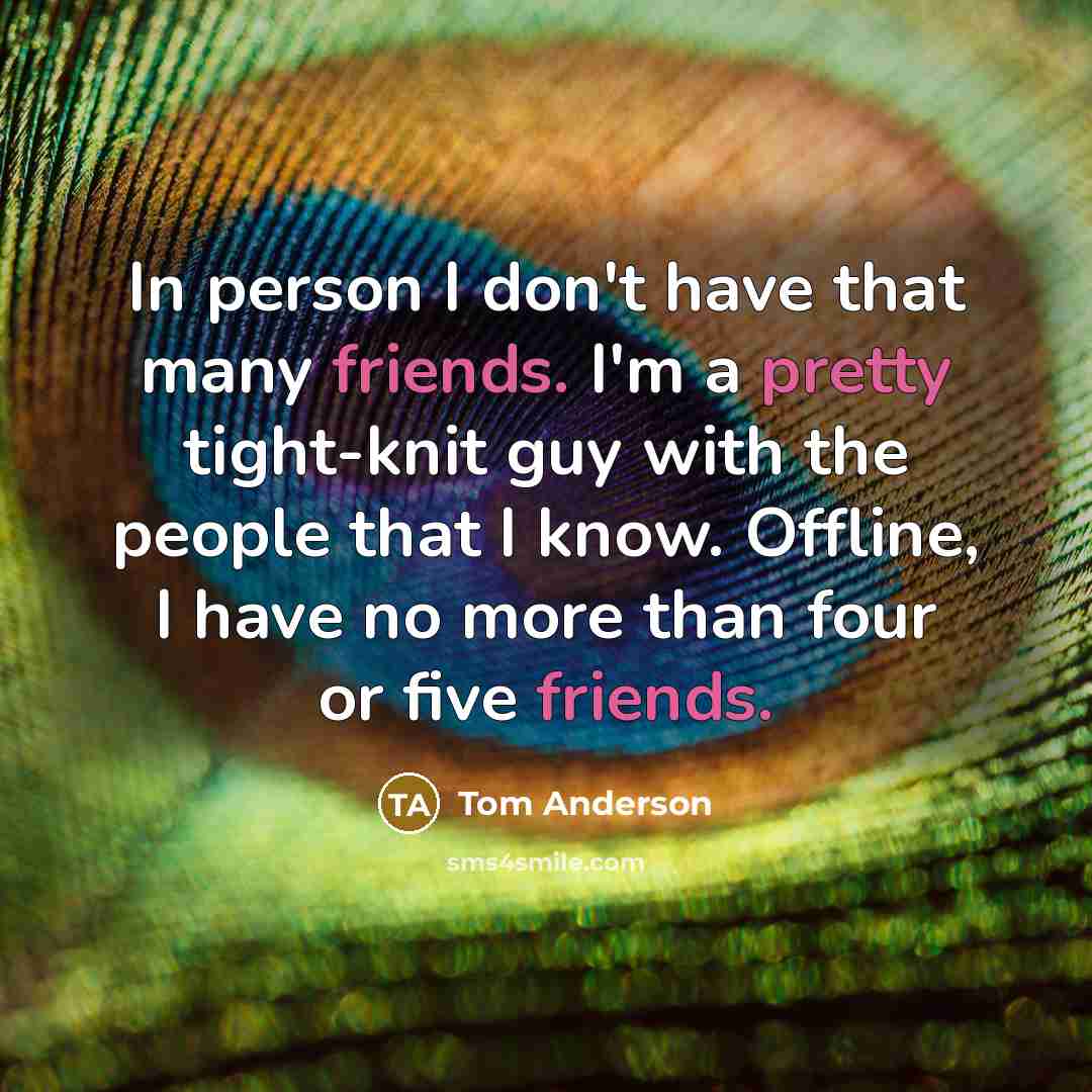 “In person I don't have that many friends. I'm a pretty tight-knit guy with the people that I know. Offline, I have no more than four or five friends.” quote by Tom Anderson