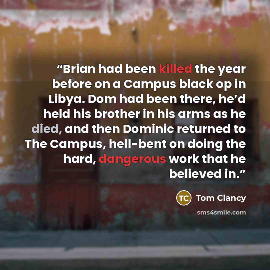 “Brian had been killed the year before on a Campus black op in Libya. Dom had been there, he’d held his brother in his arms as he died, and then Dominic returned to The Campus, hell-bent on doing the hard, dangerous work that he believed in.” quote by Tom Clancy