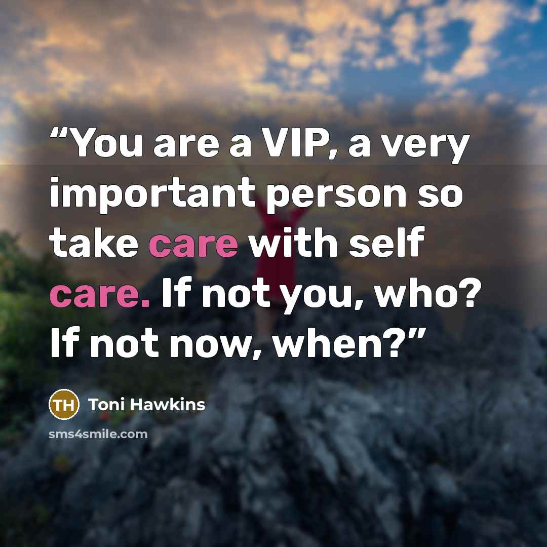 “You are a VIP, a very important person so take care with self care. If not you, who? If not now, when?” quote by Toni Hawkins