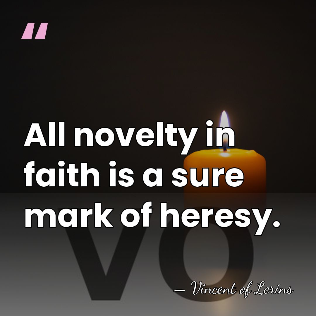 All novelty in faith is a sure mark of heresy. - Vincent of Lerins