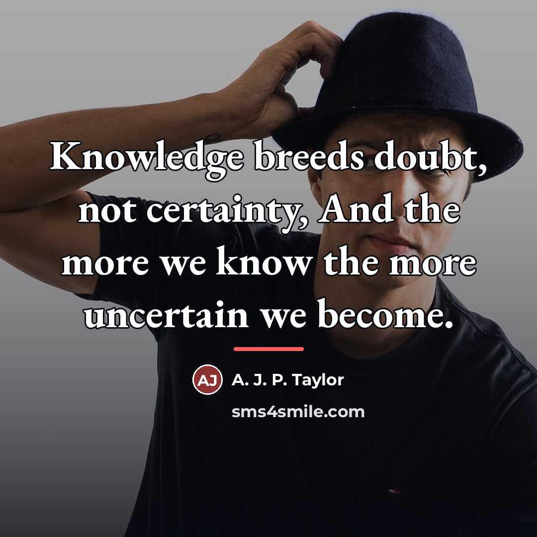 “Knowledge breeds doubt, not certainty, And the more we know…” quote by A. J. P. Taylor