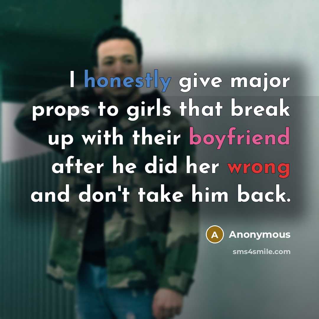“I honestly give major props to girls that break up with their boyfriend after he did her wrong and don't take him back.” quote by Anonymous