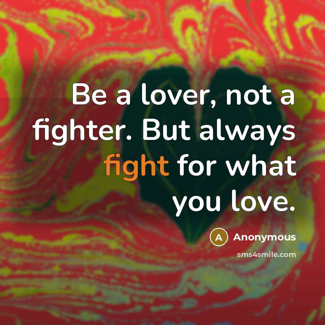 “Be a lover, not a fighter. But always fight for what you love.” quote by Anonymous