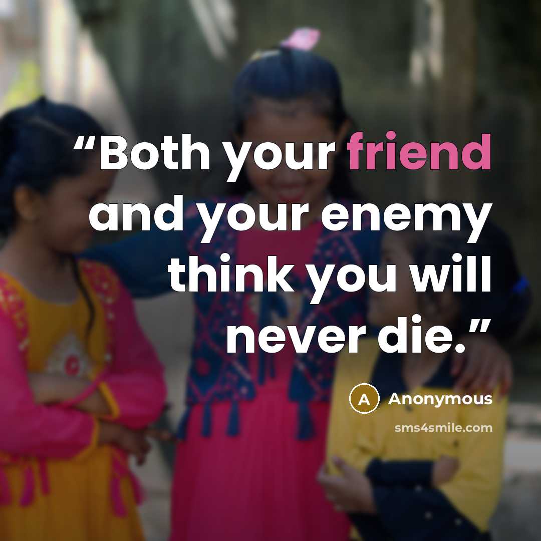 “Both your friend and your enemy think you will never die.” quote by Anonymous