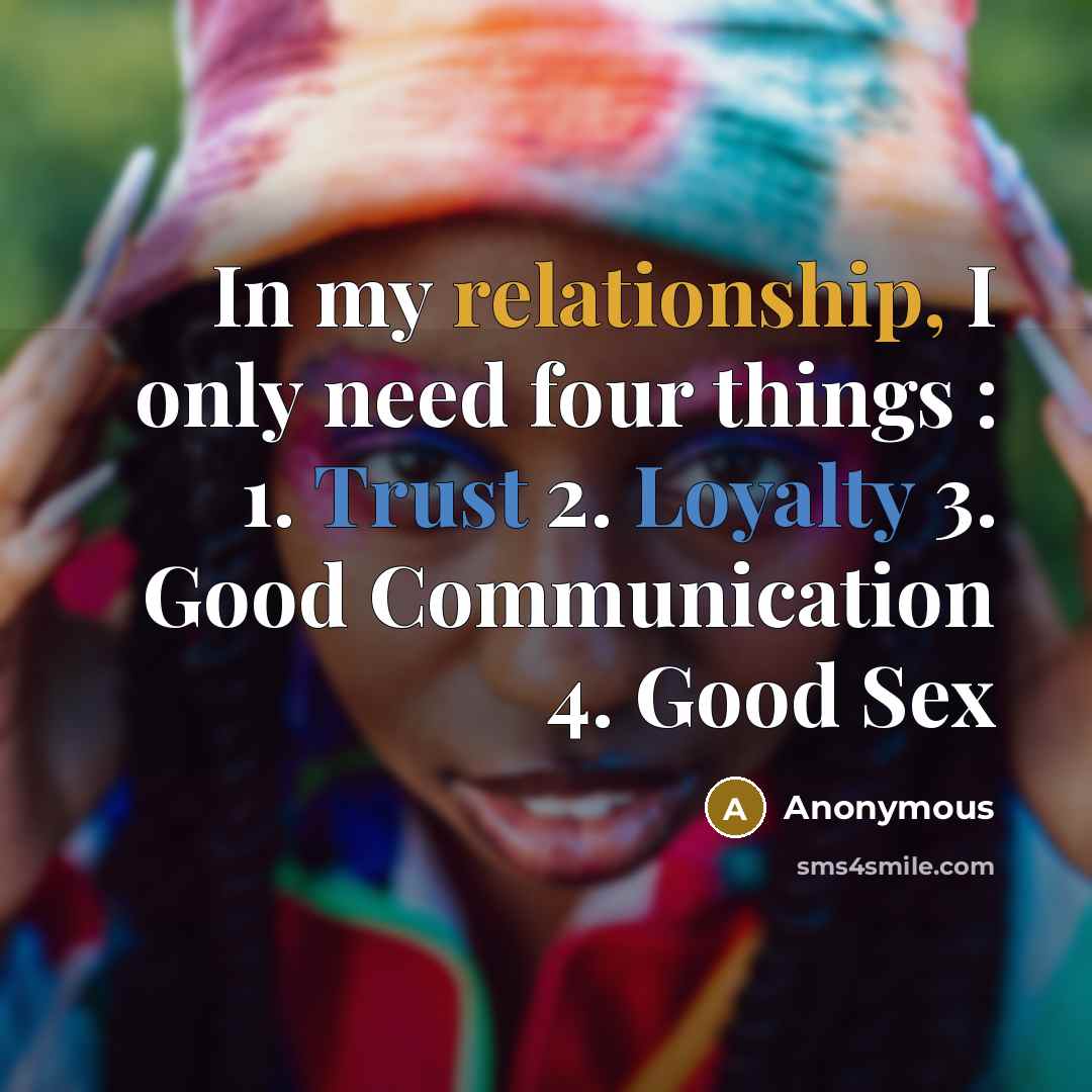 “In my relationship, I only need four things : 1. Trust 2. Loyalty 3. Good Communication 4. Good Sex” quote by Anonymous
