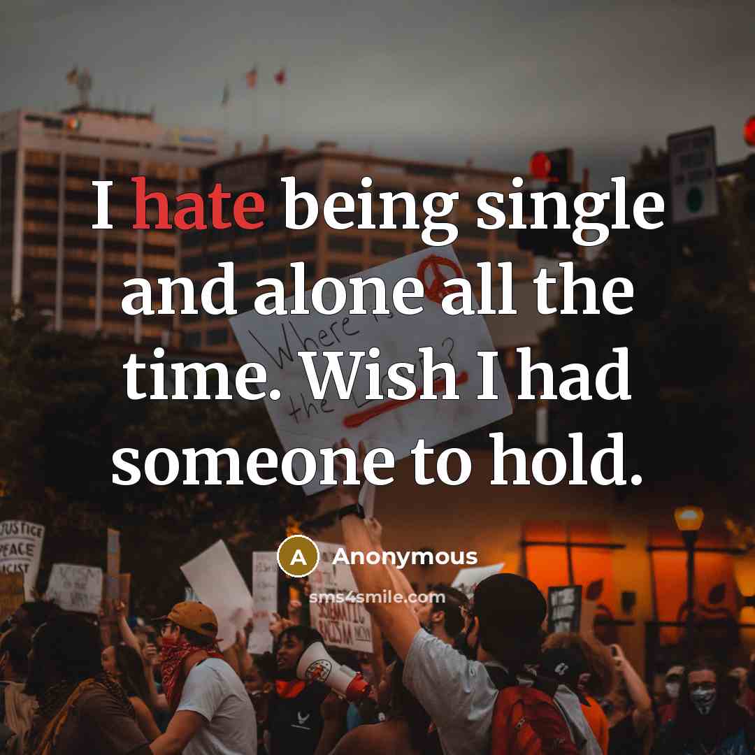 “I hate being single and alone all the time. Wish I had someone to hold.” quote by Anonymous