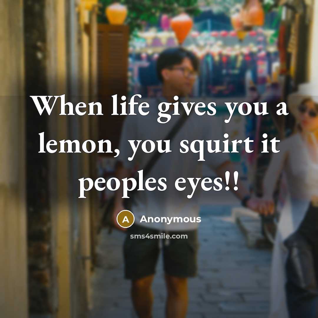 “When life gives you a lemon, you squirt it peoples…” quote by Anonymous