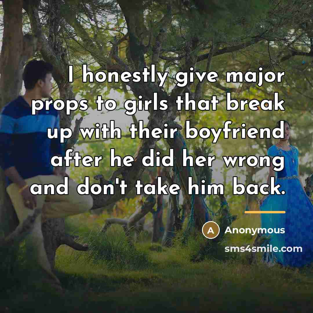 “I honestly give major props to girls that break up with their boyfriend after he did her wrong and don't take him back.” quote by Anonymous