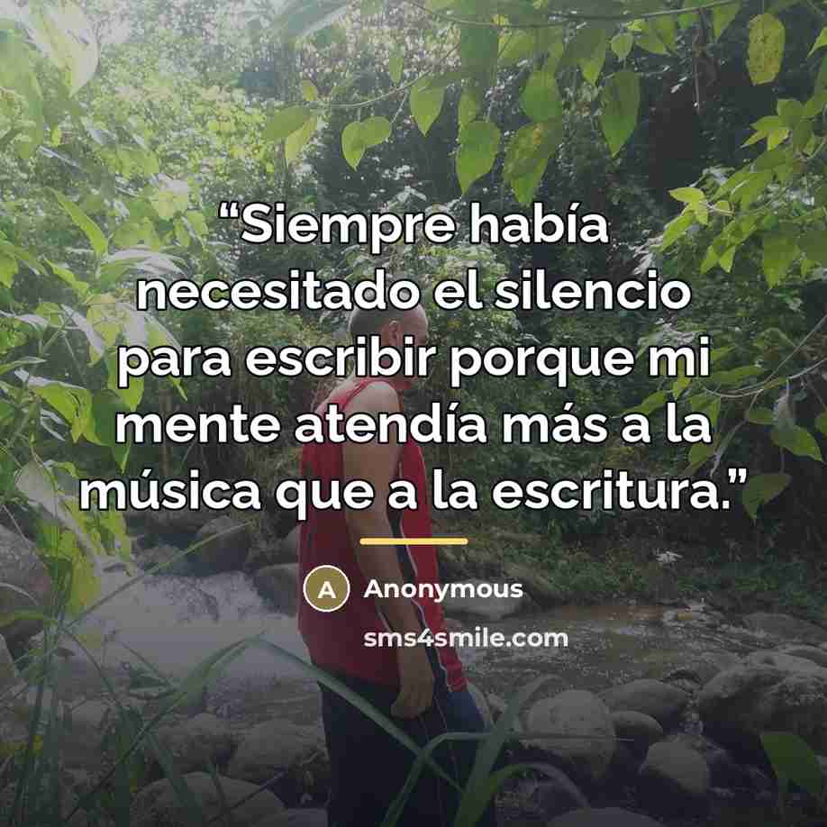 “Siempre había necesitado el silencio para escribir porque mi mente atendía más a la música que a la escritura.” quote by Anonymous