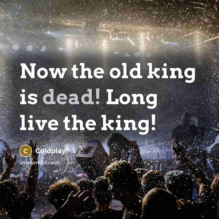 “Now the old king is dead! Long live the king!” quote by Coldplay