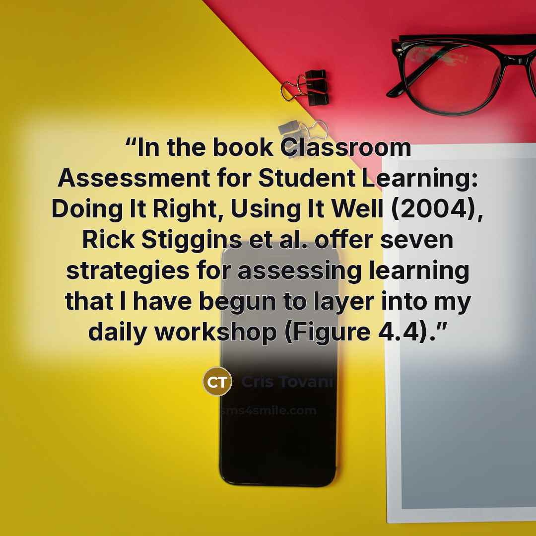 “In the book Classroom Assessment for Student Learning: Doing It Right, Using It Well (2004), Rick Stiggins et al. offer seven strategies for assessing learning that I have begun to layer into my daily workshop (Figure 4.4).” quote by Cris Tovani