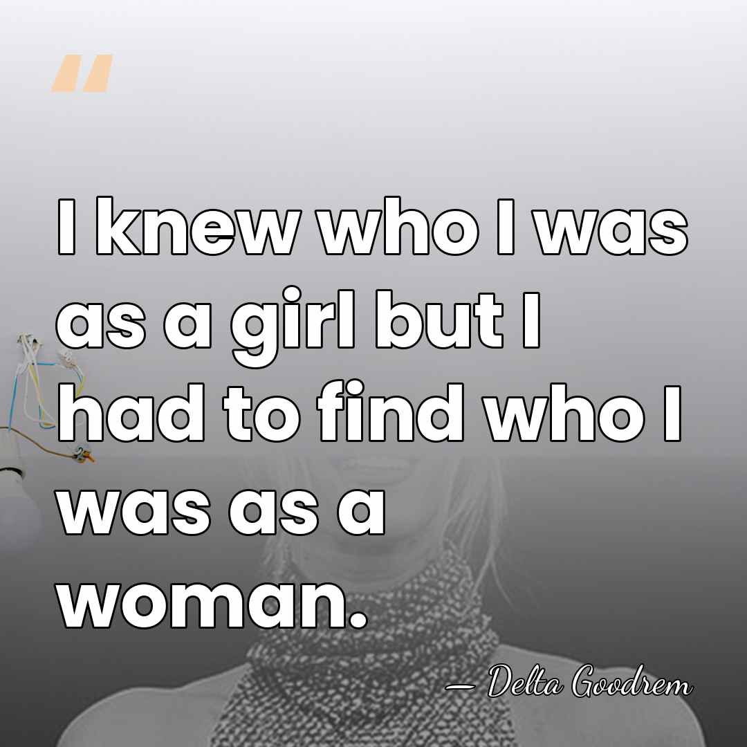 I knew who I was as a girl but I had to&hellip; - Delta Goodrem