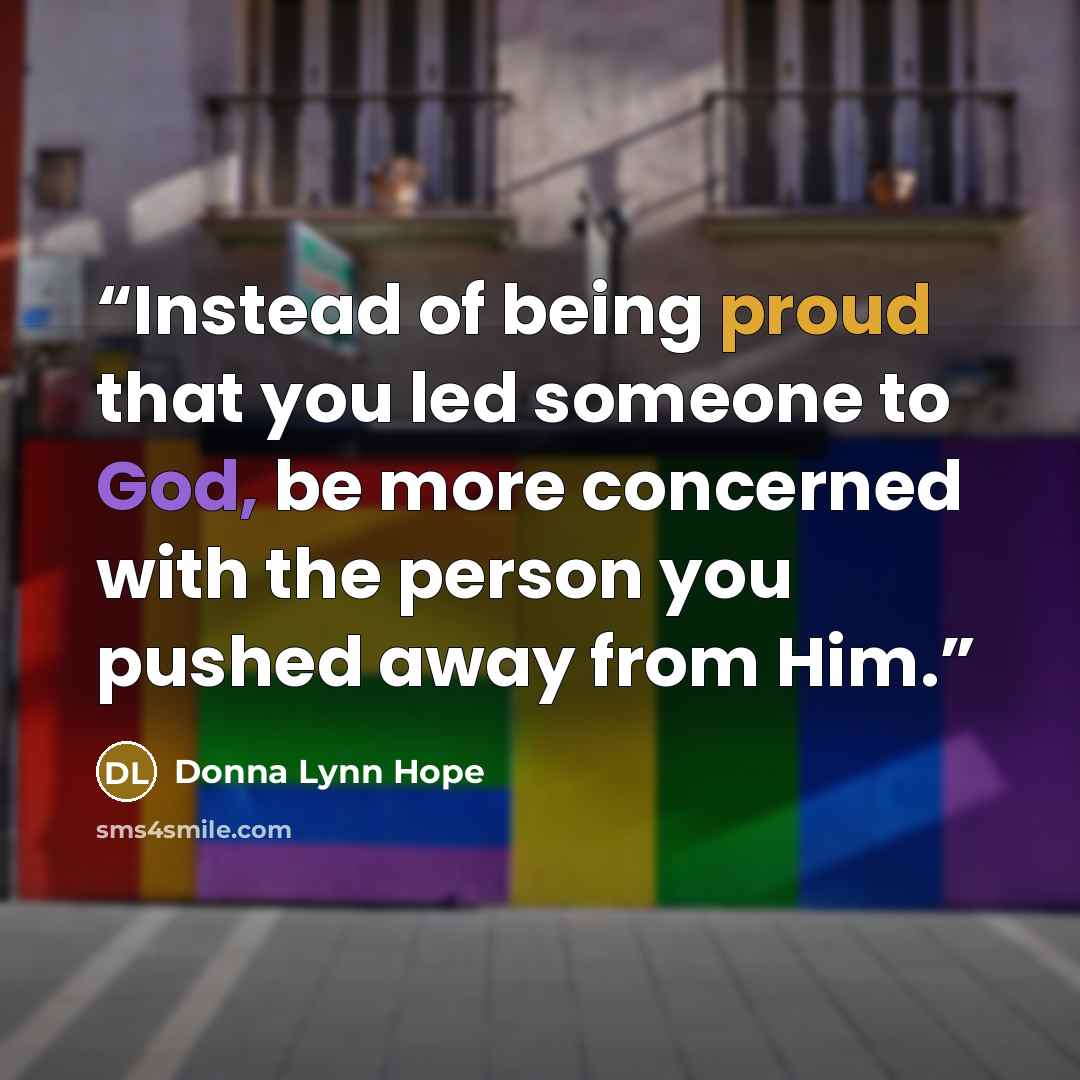 “Instead of being proud that you led someone to God, be more concerned with the person you pushed away from Him.” quote by Donna Lynn Hope
