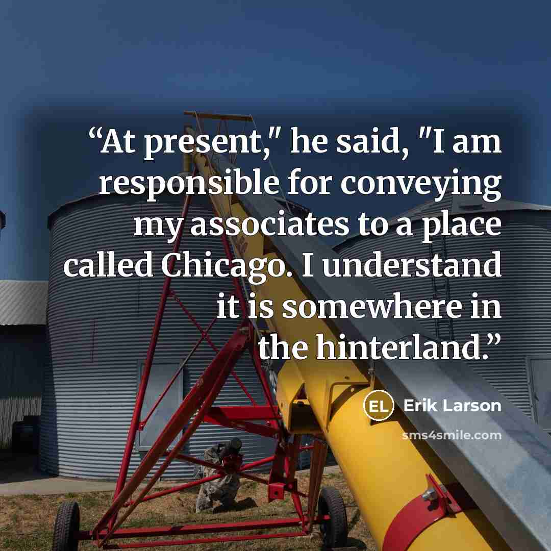 “At present," he said, "I am responsible for conveying my associates to a place called Chicago. I understand it is somewhere in the hinterland.” quote by Erik Larson