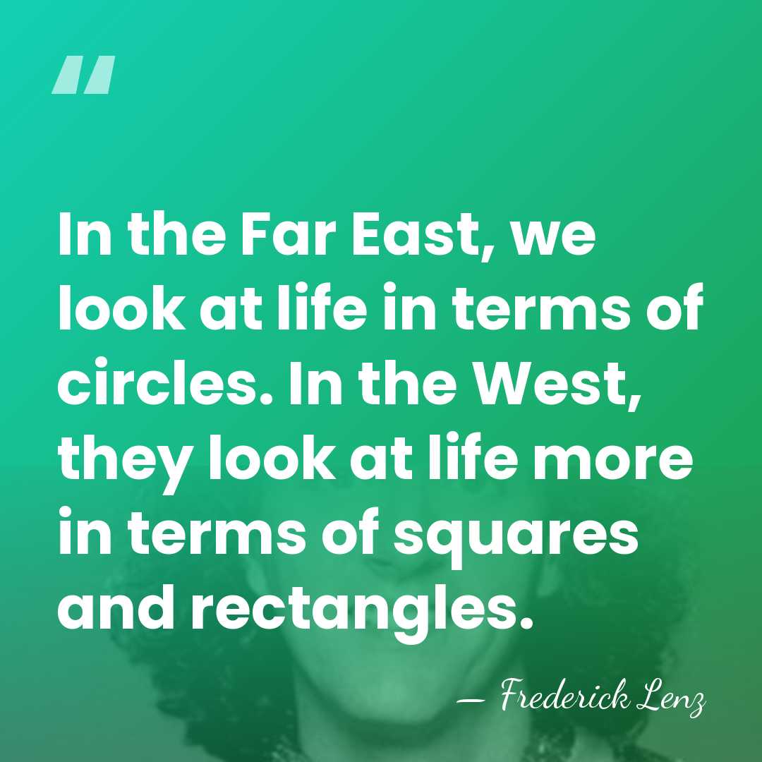 In the Far East, we look at life in terms of circles.&hellip; - Frederick Lenz