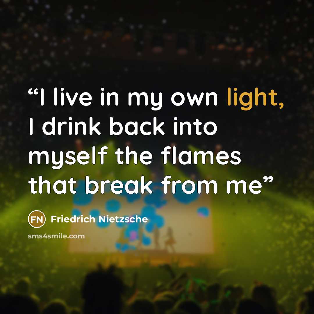 “I live in my own light, I drink back into myself the flames that break from me” quote by Friedrich Nietzsche