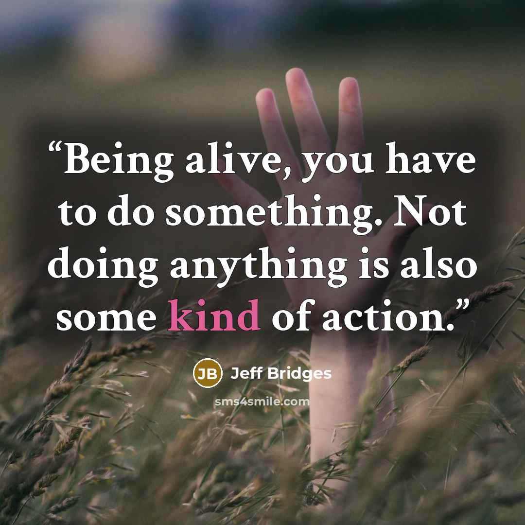 “Being alive, you have to do something. Not doing anything is also some kind of action.” quote by Jeff Bridges