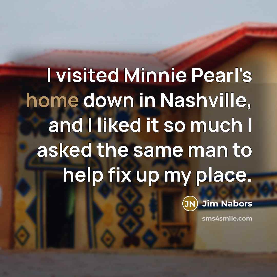 “I visited Minnie Pearl's home down in Nashville, and I liked it so much I asked the same man to help fix up my place.” quote by Jim Nabors