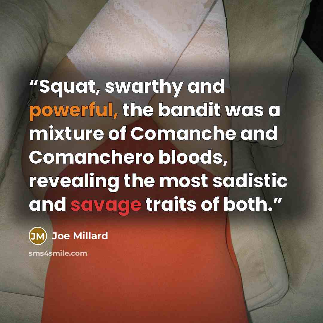 “Squat, swarthy and powerful, the bandit was a mixture of Comanche and Comanchero bloods, revealing the most sadistic and savage traits of both.” quote by Joe Millard