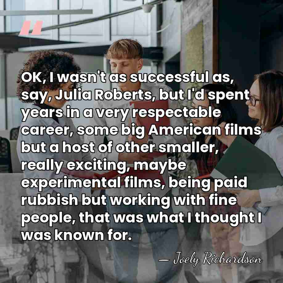 OK, I wasn't as successful as, say, Julia Roberts, but I'd spent&hellip; - Joely Richardson