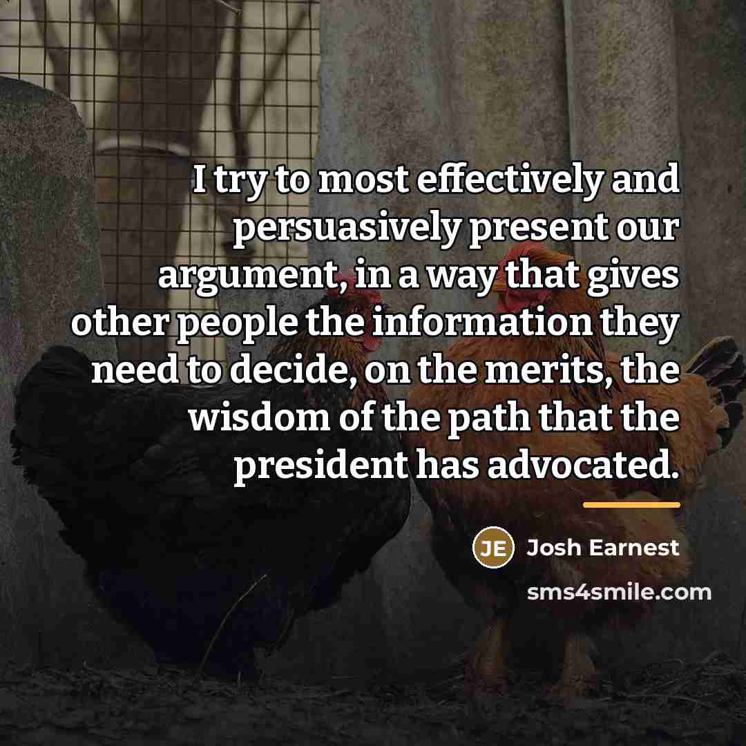 “I try to most effectively and persuasively present our argument,…” quote by Josh Earnest