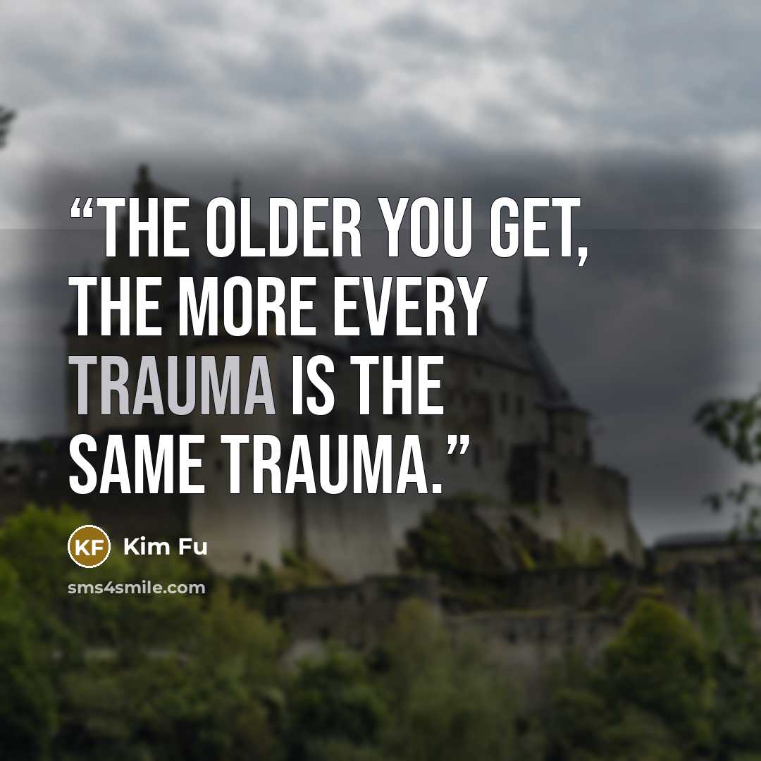 “The older you get, the more every trauma is the same trauma.” quote by Kim Fu