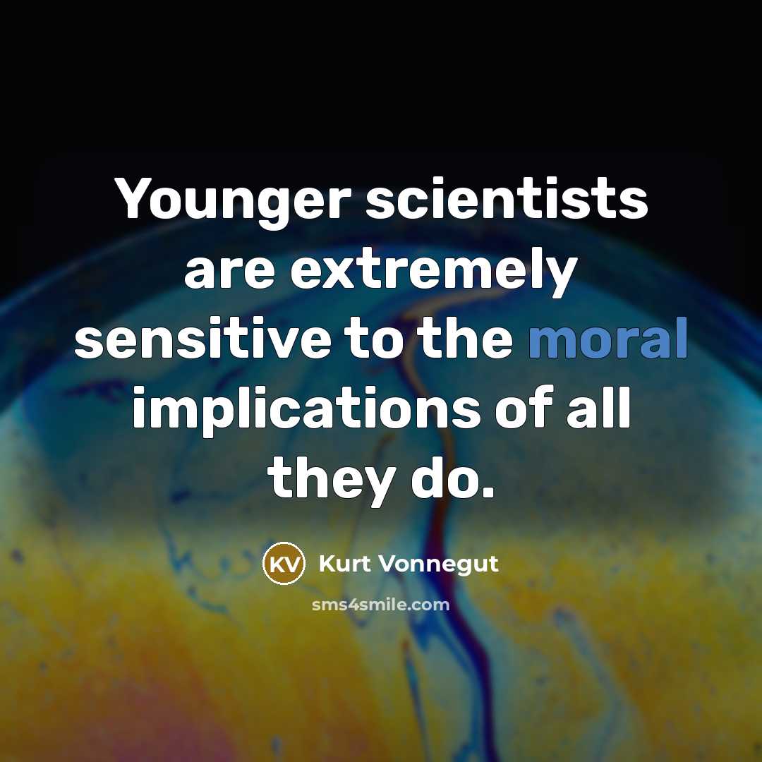 “Younger scientists are extremely sensitive to the moral implications of…” quote by Kurt Vonnegut