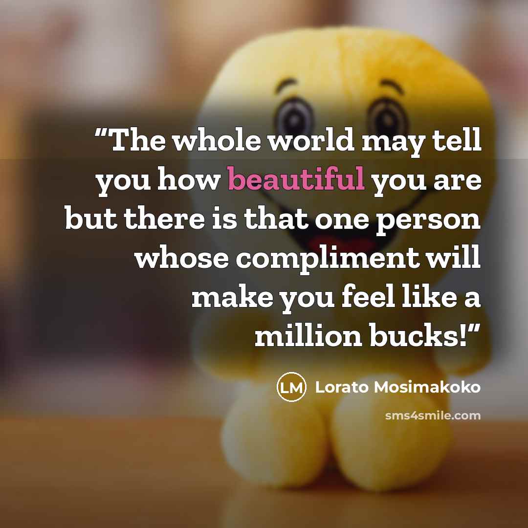 “The whole world may tell you how beautiful you are but there is that one person whose compliment will make you feel like a million bucks!” quote by Lorato Mosimakoko