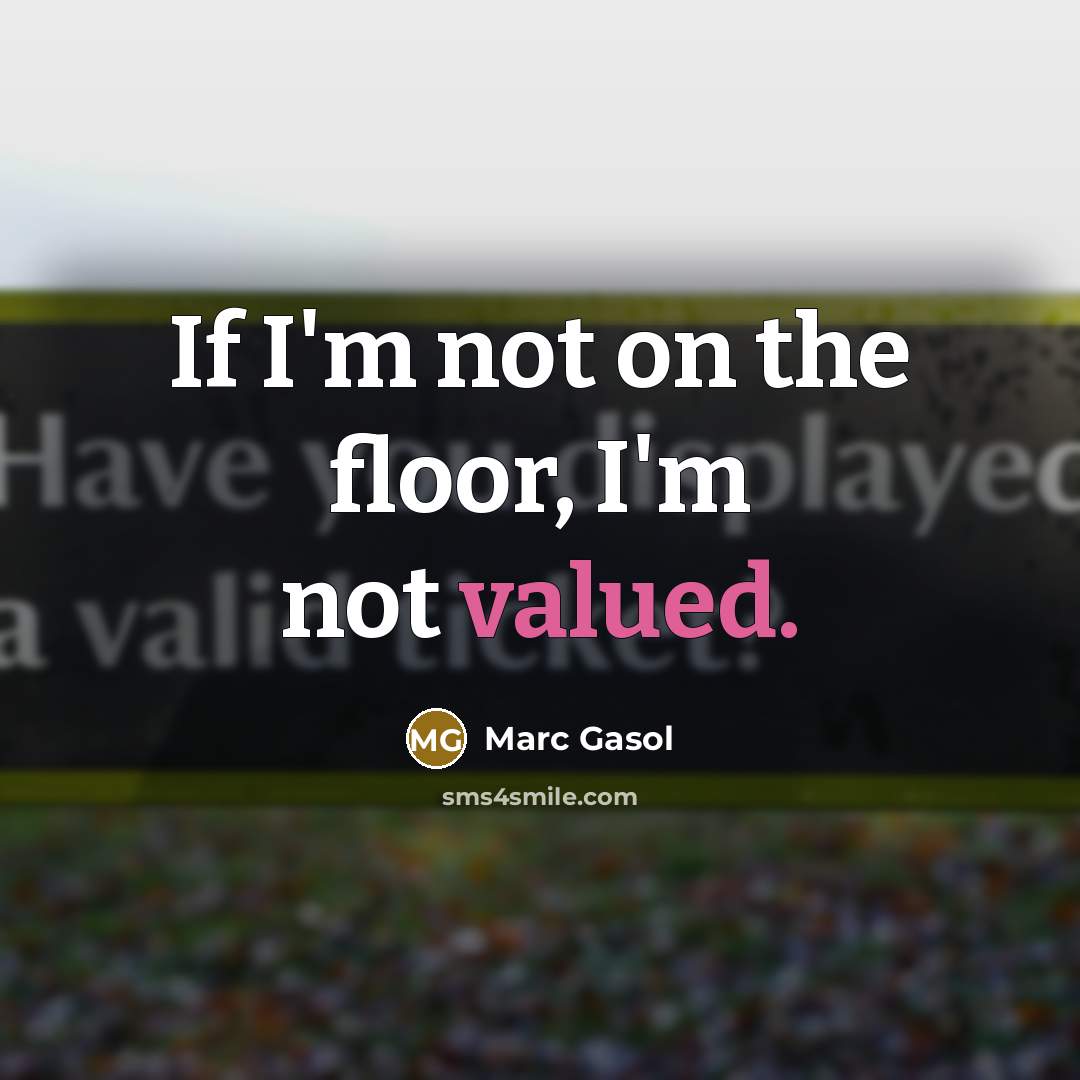 “If I'm not on the floor, I'm not valued.…” quote by Marc Gasol