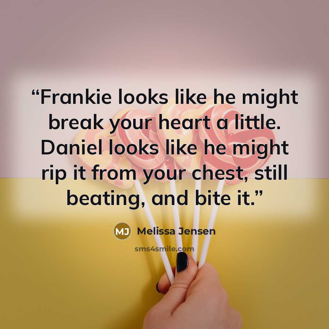 “Frankie looks like he might break your heart a little. Daniel looks like he might rip it from your chest, still beating, and bite it.” quote by Melissa Jensen