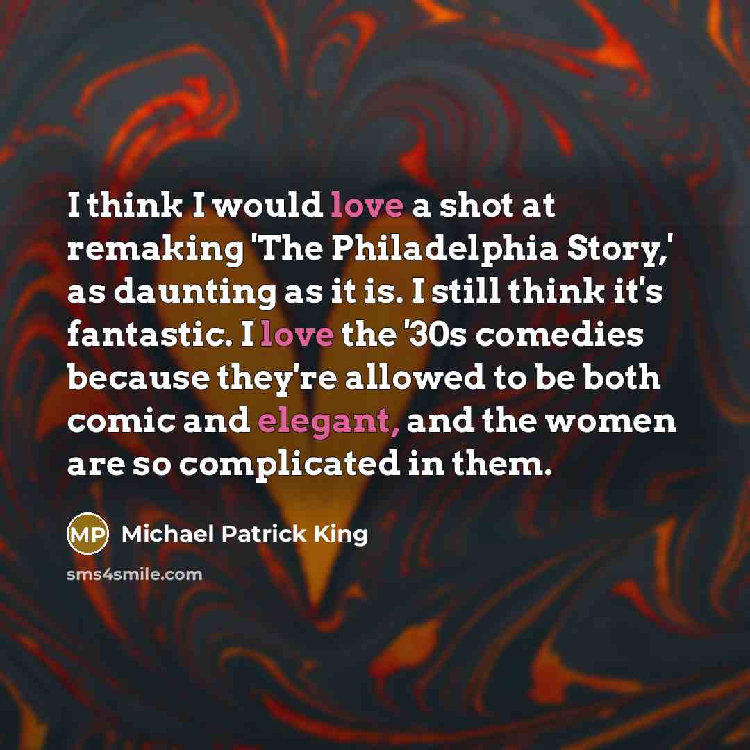 “I think I would love a shot at remaking 'The Philadelphia Story,' as daunting as it is. I still think it's fantastic. I love the '30s comedies because they're allowed to be both comic and elegant, and the women are so complicated in them.” quote by Michael Patrick King