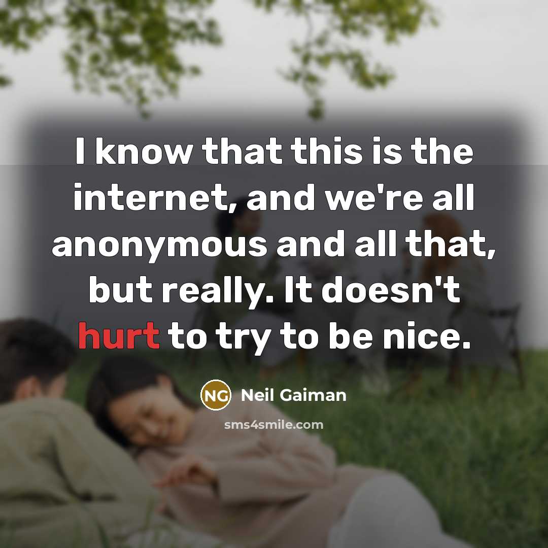 “I know that this is the internet, and we're all anonymous and all that, but really. It doesn't hurt to try to be nice.” quote by Neil Gaiman