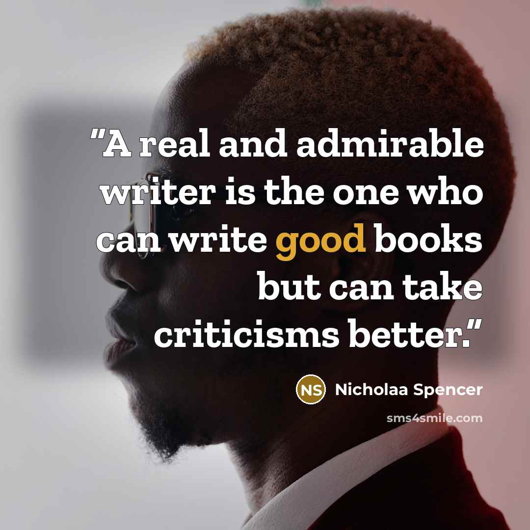“A real and admirable writer is the one who can write good books but can take criticisms better.” quote by Nicholaa Spencer