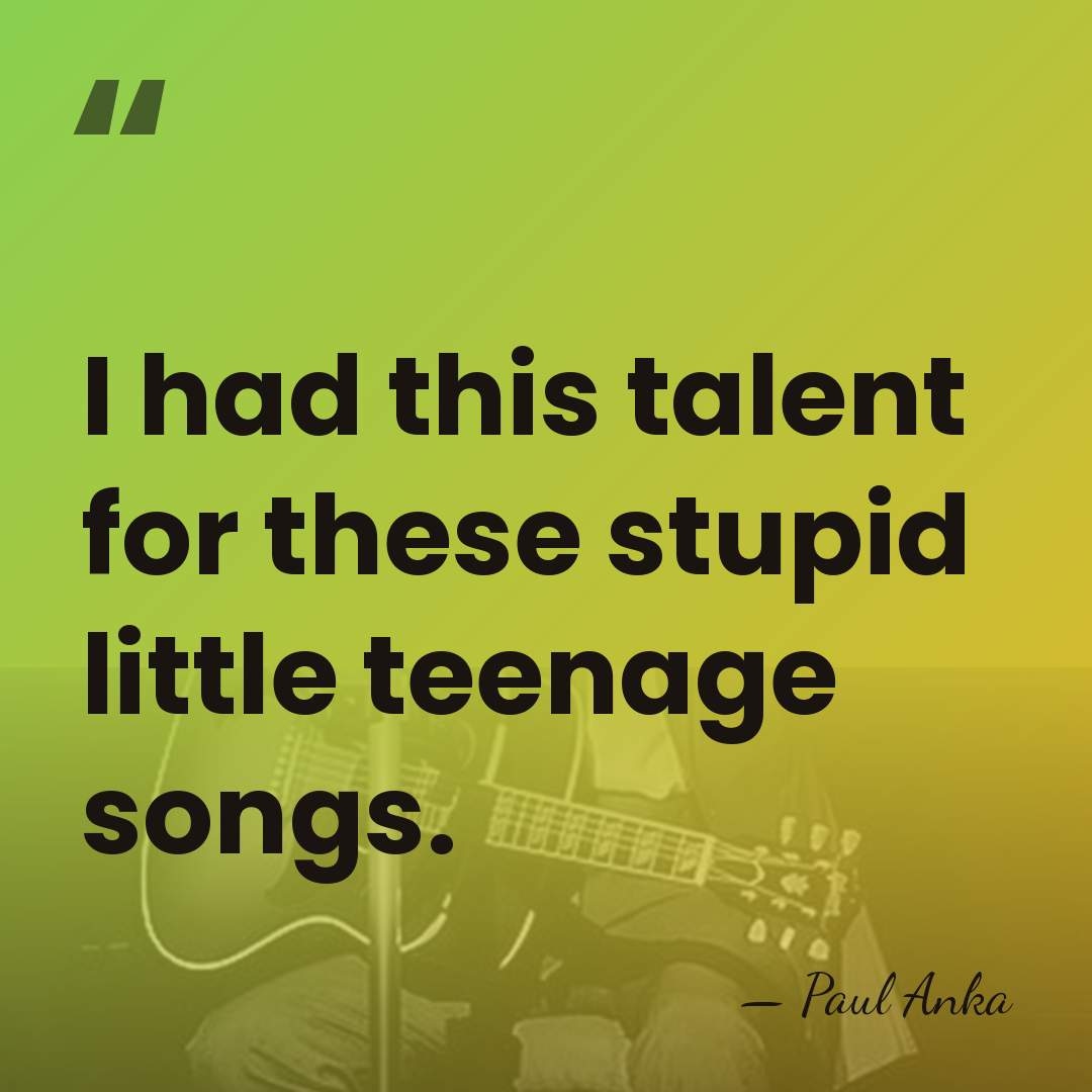 I had this talent for these stupid little teenage songs. - Paul Anka