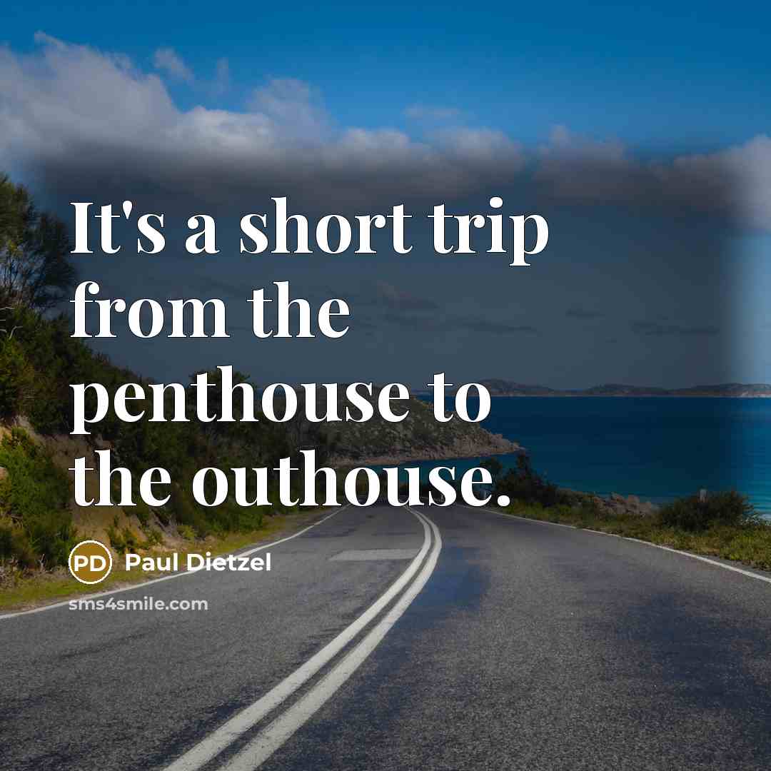 “It's a short trip from the penthouse to the outhouse.…” quote by Paul Dietzel