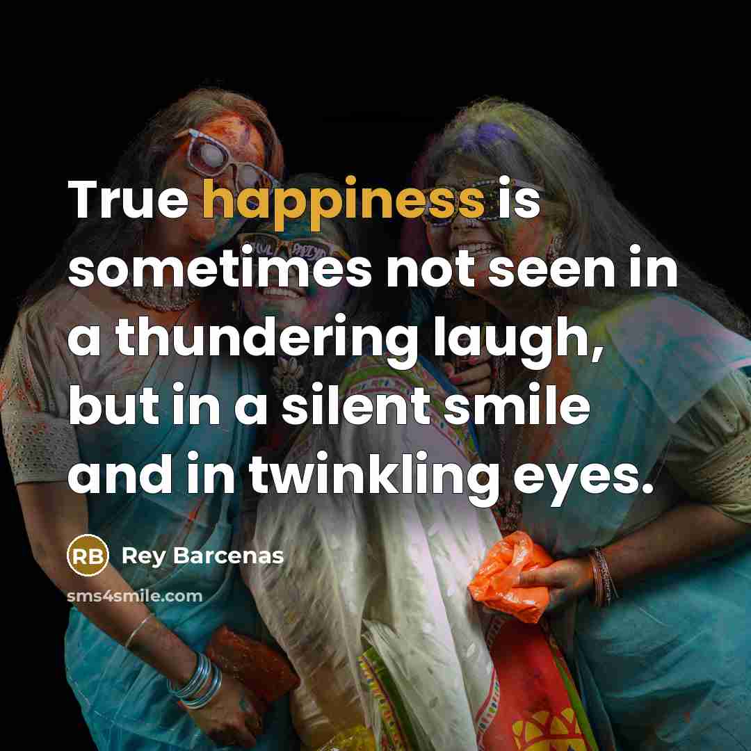 “True happiness is sometimes not seen in a thundering laugh, but in a silent smile and in twinkling eyes.” quote by Rey Barcenas